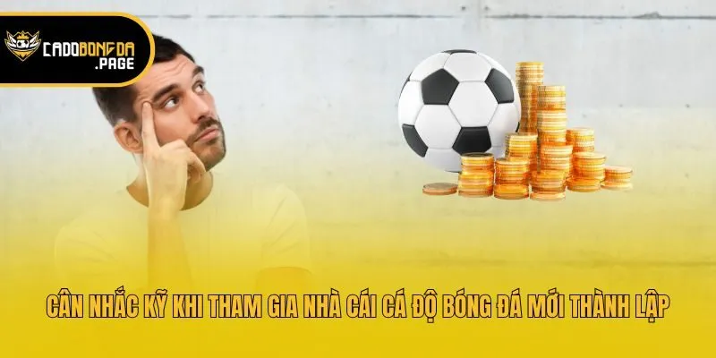 Cân nhắc kỹ khi tham gia nhà cái cá độ bóng đá mới thành lập