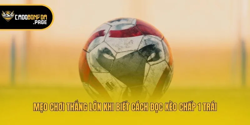 Mẹo chơi thắng lớn khi biết cách đọc kèo chấp 1 trái